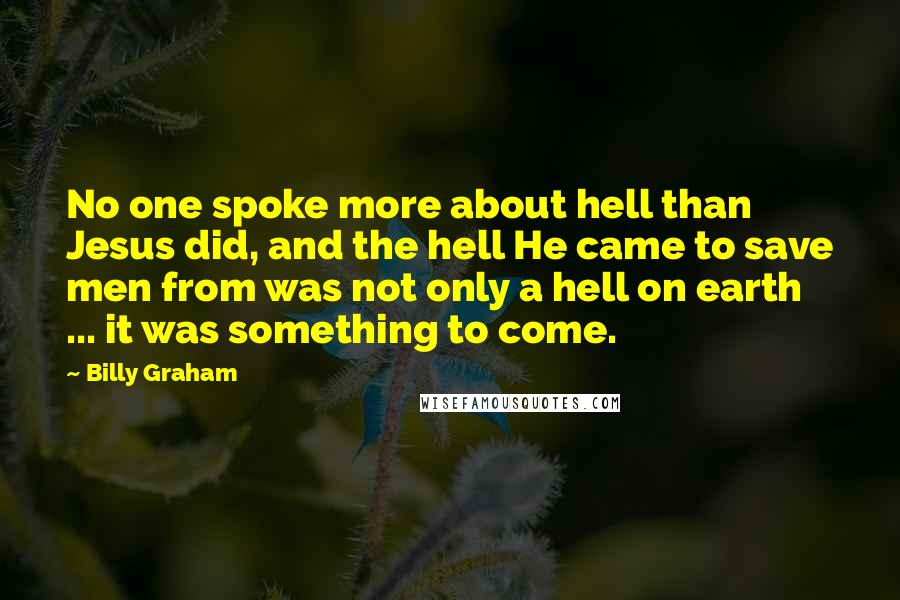 Billy Graham Quotes: No one spoke more about hell than Jesus did, and the hell He came to save men from was not only a hell on earth ... it was something to come.