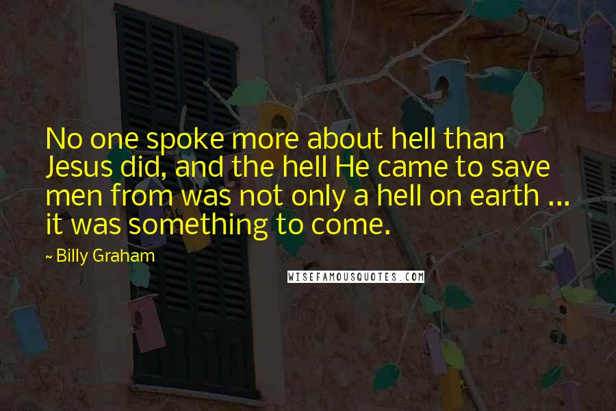 Billy Graham Quotes: No one spoke more about hell than Jesus did, and the hell He came to save men from was not only a hell on earth ... it was something to come.