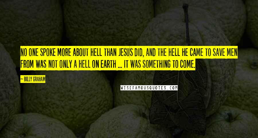 Billy Graham Quotes: No one spoke more about hell than Jesus did, and the hell He came to save men from was not only a hell on earth ... it was something to come.