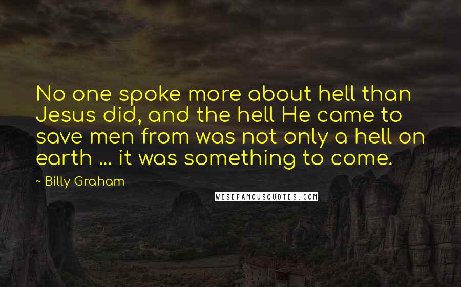 Billy Graham Quotes: No one spoke more about hell than Jesus did, and the hell He came to save men from was not only a hell on earth ... it was something to come.