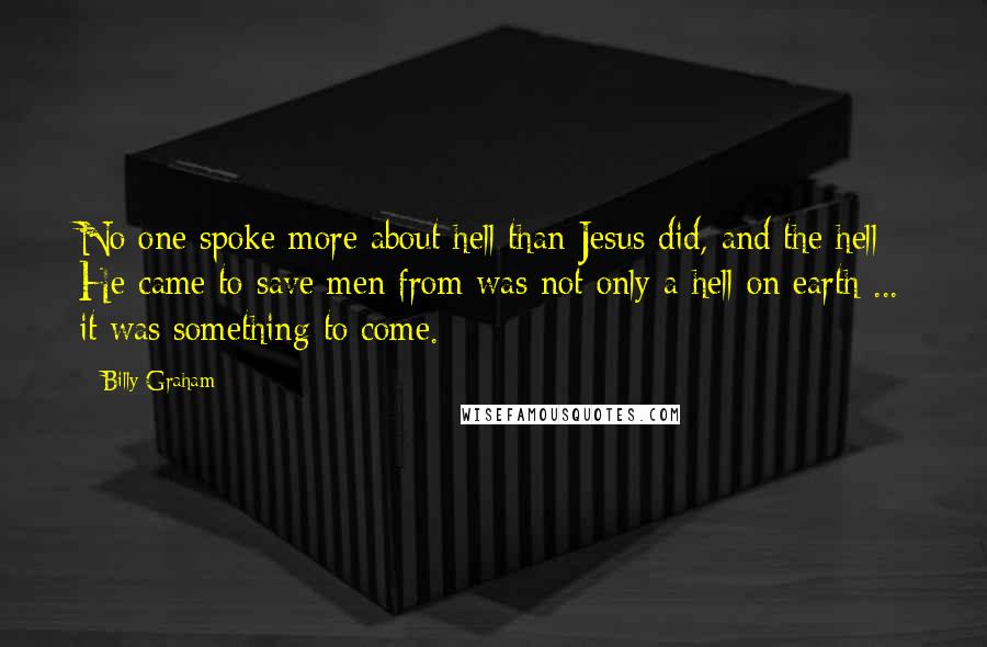 Billy Graham Quotes: No one spoke more about hell than Jesus did, and the hell He came to save men from was not only a hell on earth ... it was something to come.