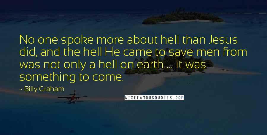 Billy Graham Quotes: No one spoke more about hell than Jesus did, and the hell He came to save men from was not only a hell on earth ... it was something to come.