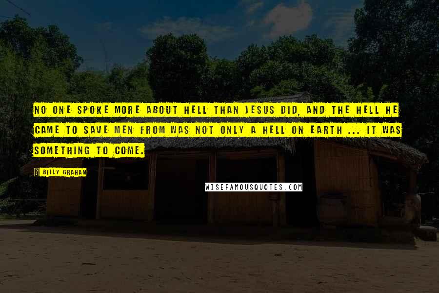 Billy Graham Quotes: No one spoke more about hell than Jesus did, and the hell He came to save men from was not only a hell on earth ... it was something to come.