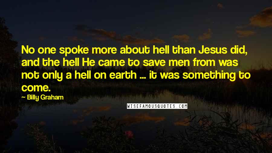 Billy Graham Quotes: No one spoke more about hell than Jesus did, and the hell He came to save men from was not only a hell on earth ... it was something to come.