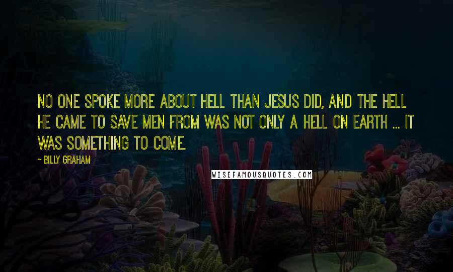 Billy Graham Quotes: No one spoke more about hell than Jesus did, and the hell He came to save men from was not only a hell on earth ... it was something to come.