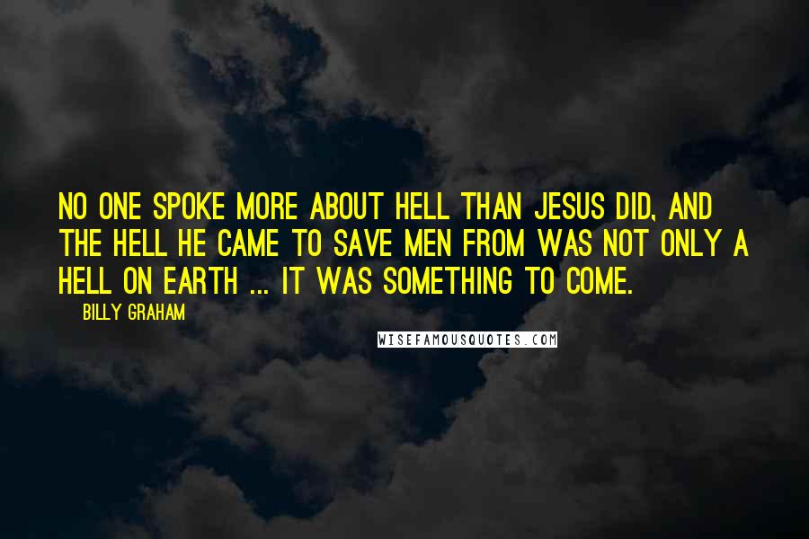 Billy Graham Quotes: No one spoke more about hell than Jesus did, and the hell He came to save men from was not only a hell on earth ... it was something to come.