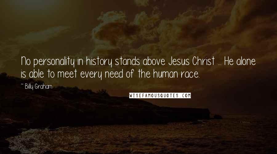 Billy Graham Quotes: No personality in history stands above Jesus Christ ... He alone is able to meet every need of the human race.