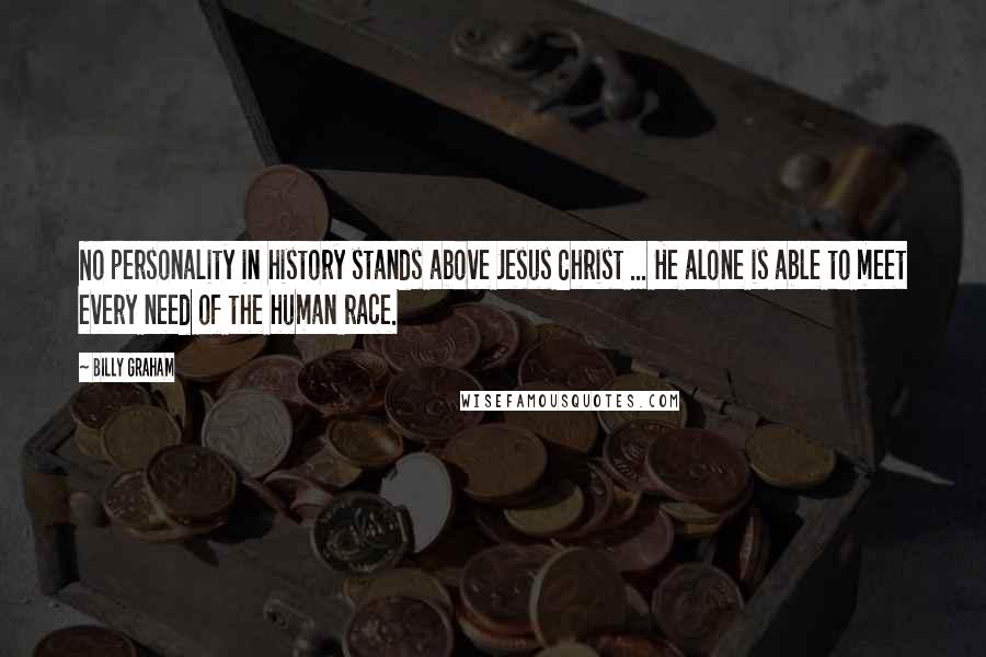 Billy Graham Quotes: No personality in history stands above Jesus Christ ... He alone is able to meet every need of the human race.