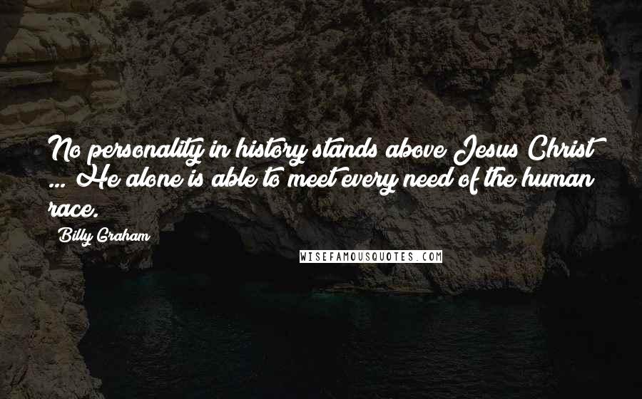 Billy Graham Quotes: No personality in history stands above Jesus Christ ... He alone is able to meet every need of the human race.