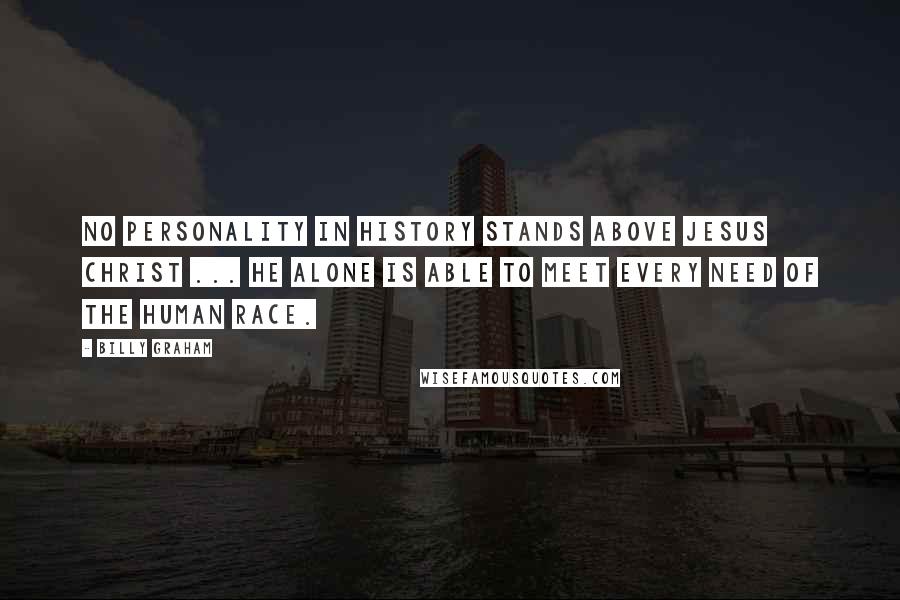 Billy Graham Quotes: No personality in history stands above Jesus Christ ... He alone is able to meet every need of the human race.