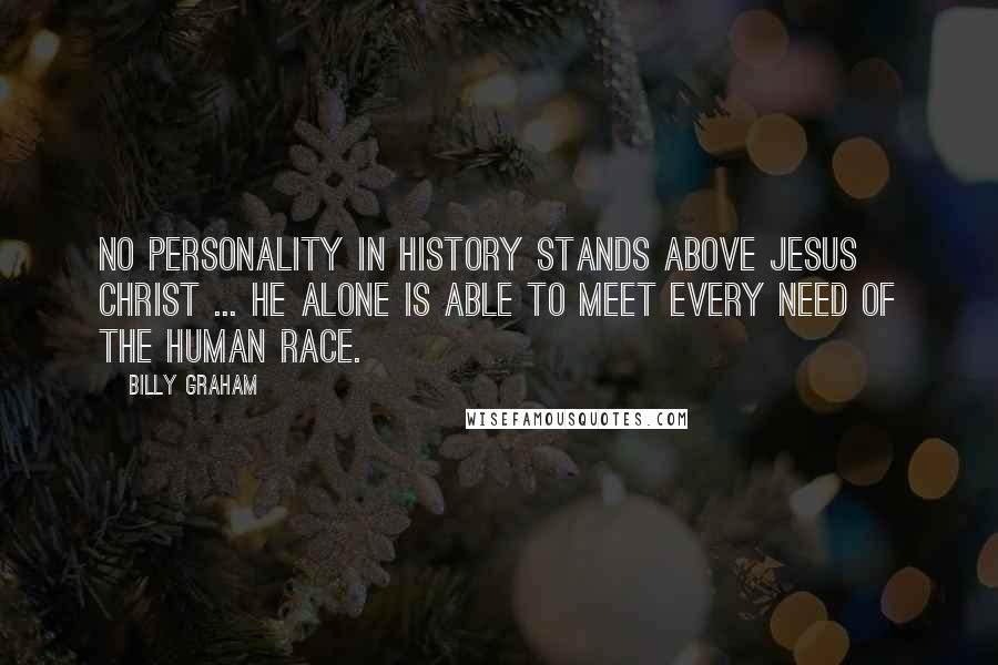 Billy Graham Quotes: No personality in history stands above Jesus Christ ... He alone is able to meet every need of the human race.