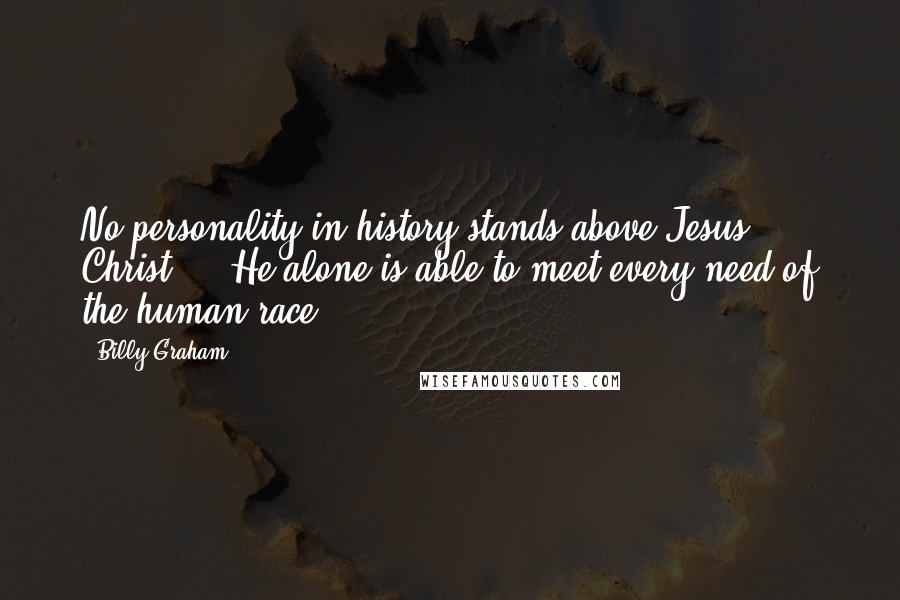 Billy Graham Quotes: No personality in history stands above Jesus Christ ... He alone is able to meet every need of the human race.