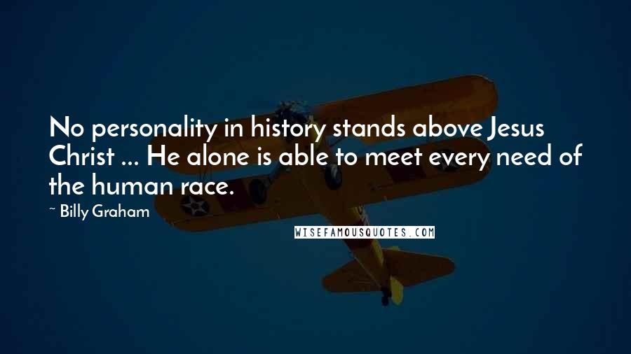 Billy Graham Quotes: No personality in history stands above Jesus Christ ... He alone is able to meet every need of the human race.