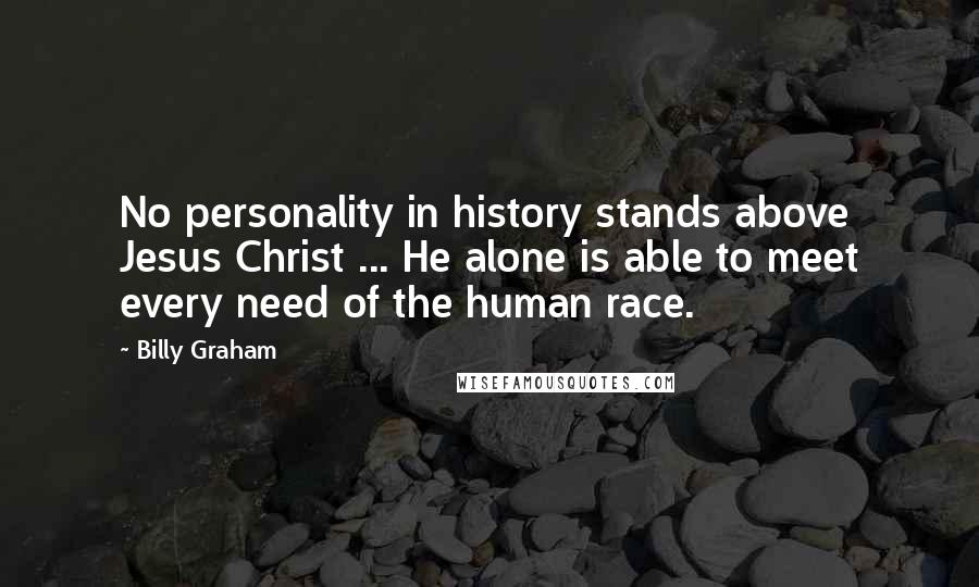 Billy Graham Quotes: No personality in history stands above Jesus Christ ... He alone is able to meet every need of the human race.