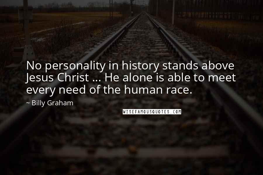 Billy Graham Quotes: No personality in history stands above Jesus Christ ... He alone is able to meet every need of the human race.