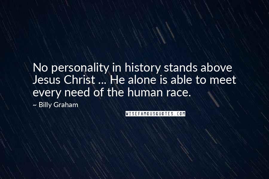 Billy Graham Quotes: No personality in history stands above Jesus Christ ... He alone is able to meet every need of the human race.