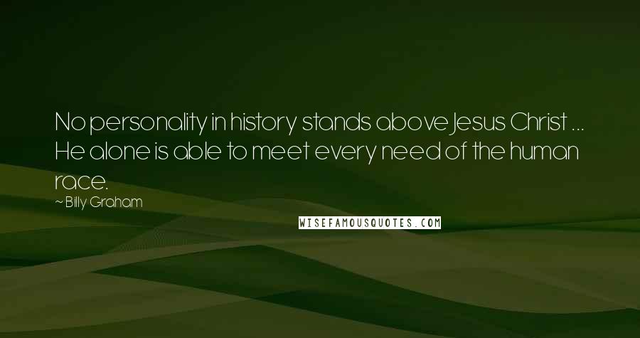 Billy Graham Quotes: No personality in history stands above Jesus Christ ... He alone is able to meet every need of the human race.