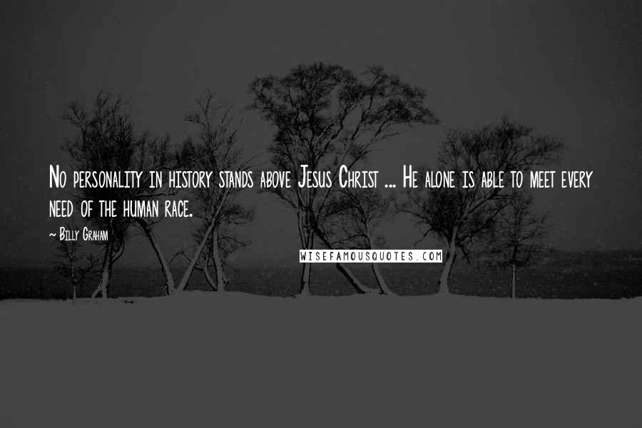 Billy Graham Quotes: No personality in history stands above Jesus Christ ... He alone is able to meet every need of the human race.