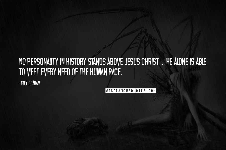 Billy Graham Quotes: No personality in history stands above Jesus Christ ... He alone is able to meet every need of the human race.