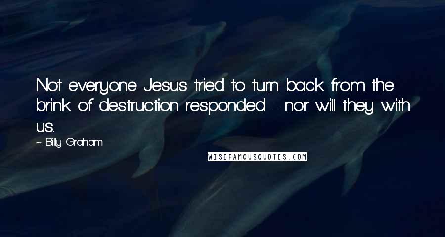 Billy Graham Quotes: Not everyone Jesus tried to turn back from the brink of destruction responded - nor will they with us.