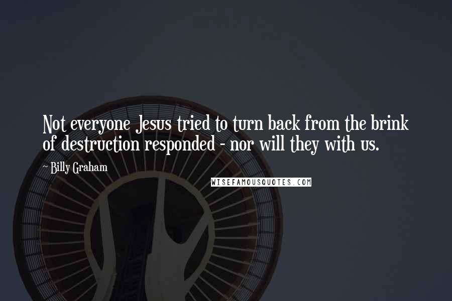 Billy Graham Quotes: Not everyone Jesus tried to turn back from the brink of destruction responded - nor will they with us.