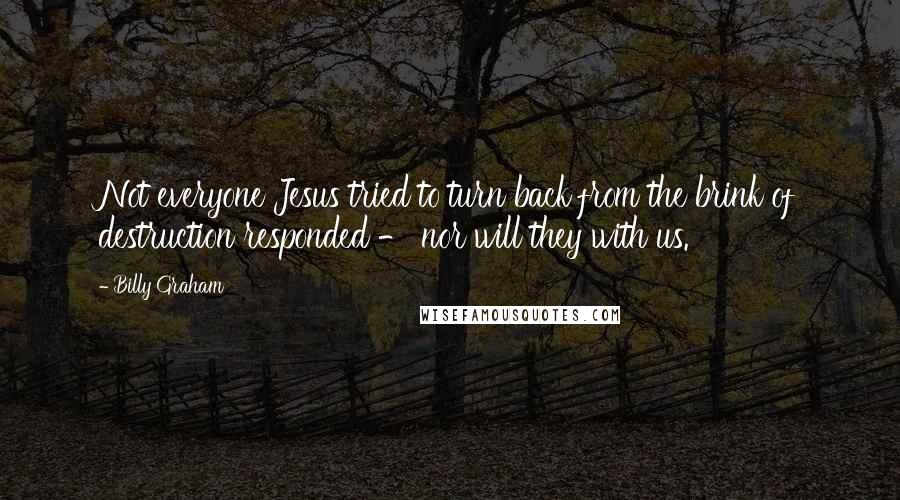 Billy Graham Quotes: Not everyone Jesus tried to turn back from the brink of destruction responded - nor will they with us.