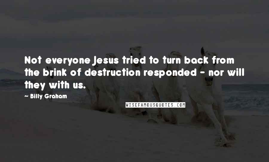 Billy Graham Quotes: Not everyone Jesus tried to turn back from the brink of destruction responded - nor will they with us.
