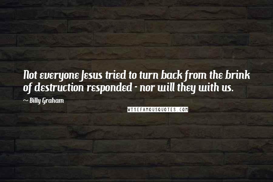 Billy Graham Quotes: Not everyone Jesus tried to turn back from the brink of destruction responded - nor will they with us.
