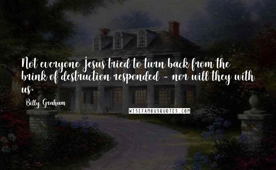 Billy Graham Quotes: Not everyone Jesus tried to turn back from the brink of destruction responded - nor will they with us.