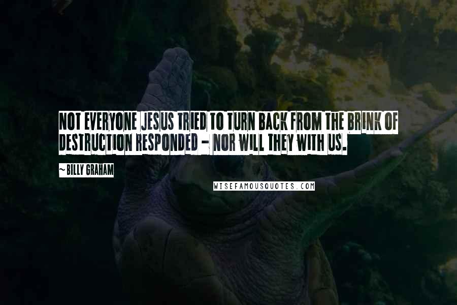 Billy Graham Quotes: Not everyone Jesus tried to turn back from the brink of destruction responded - nor will they with us.