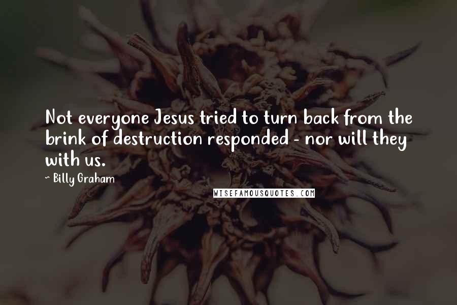 Billy Graham Quotes: Not everyone Jesus tried to turn back from the brink of destruction responded - nor will they with us.