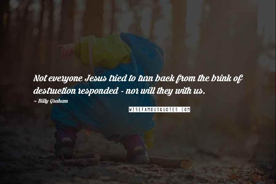 Billy Graham Quotes: Not everyone Jesus tried to turn back from the brink of destruction responded - nor will they with us.