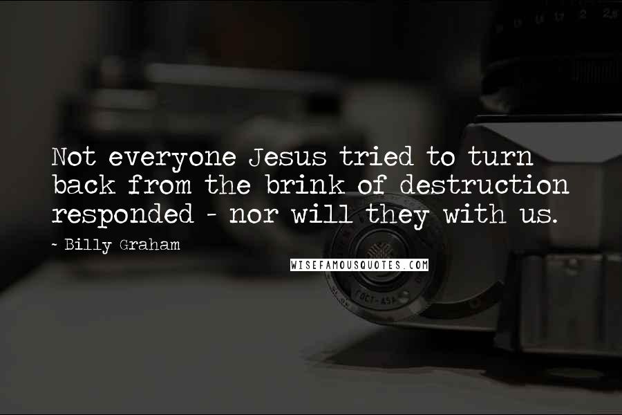 Billy Graham Quotes: Not everyone Jesus tried to turn back from the brink of destruction responded - nor will they with us.