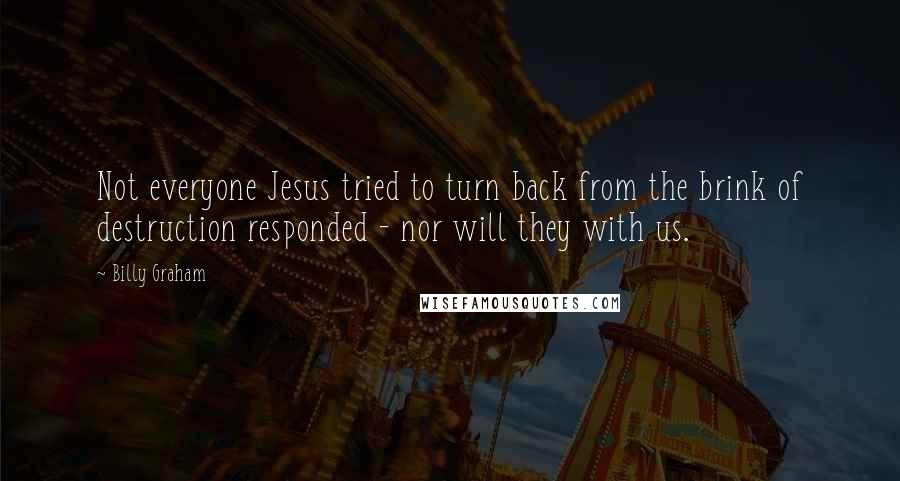 Billy Graham Quotes: Not everyone Jesus tried to turn back from the brink of destruction responded - nor will they with us.