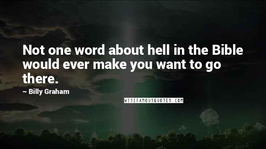 Billy Graham Quotes: Not one word about hell in the Bible would ever make you want to go there.