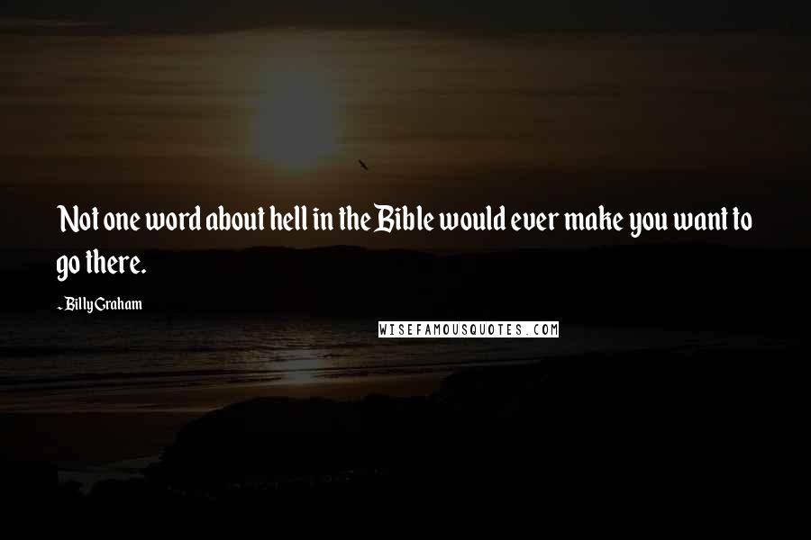 Billy Graham Quotes: Not one word about hell in the Bible would ever make you want to go there.