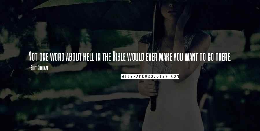 Billy Graham Quotes: Not one word about hell in the Bible would ever make you want to go there.