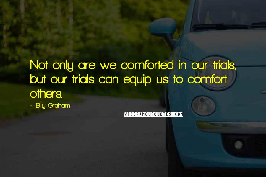 Billy Graham Quotes: Not only are we comforted in our trials, but our trials can equip us to comfort others.