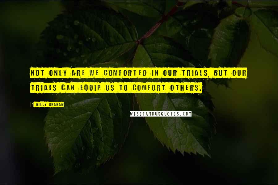 Billy Graham Quotes: Not only are we comforted in our trials, but our trials can equip us to comfort others.