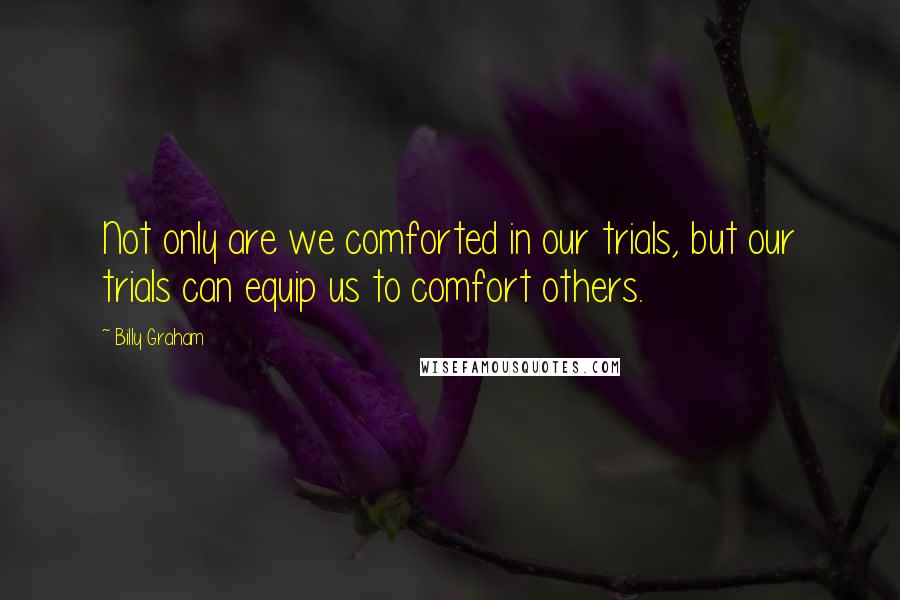 Billy Graham Quotes: Not only are we comforted in our trials, but our trials can equip us to comfort others.