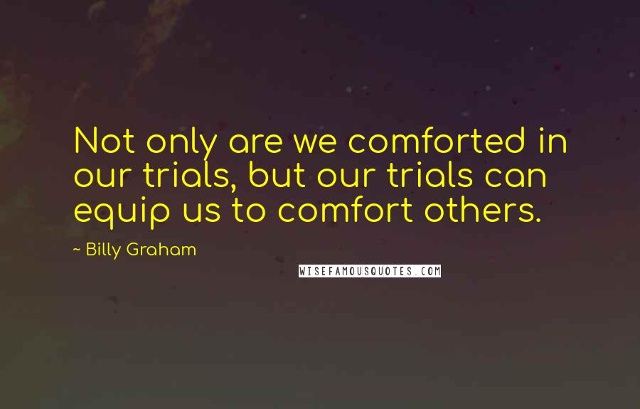 Billy Graham Quotes: Not only are we comforted in our trials, but our trials can equip us to comfort others.