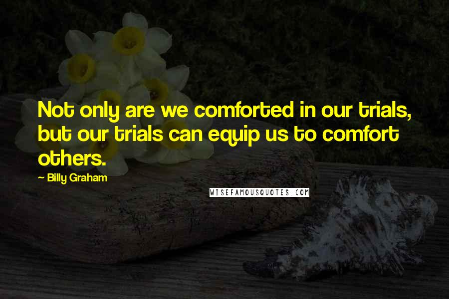 Billy Graham Quotes: Not only are we comforted in our trials, but our trials can equip us to comfort others.