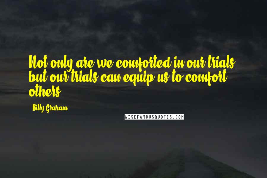 Billy Graham Quotes: Not only are we comforted in our trials, but our trials can equip us to comfort others.