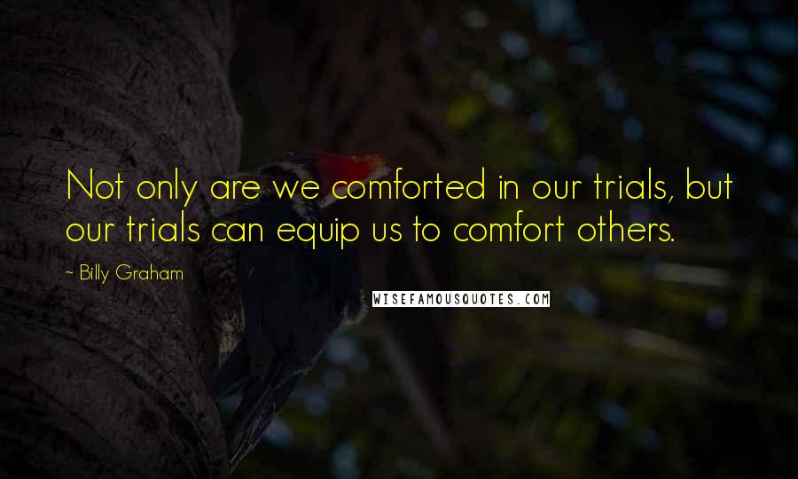 Billy Graham Quotes: Not only are we comforted in our trials, but our trials can equip us to comfort others.