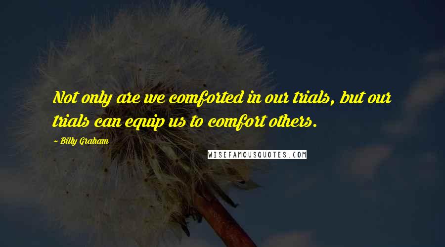 Billy Graham Quotes: Not only are we comforted in our trials, but our trials can equip us to comfort others.