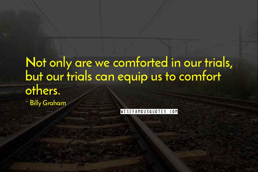 Billy Graham Quotes: Not only are we comforted in our trials, but our trials can equip us to comfort others.