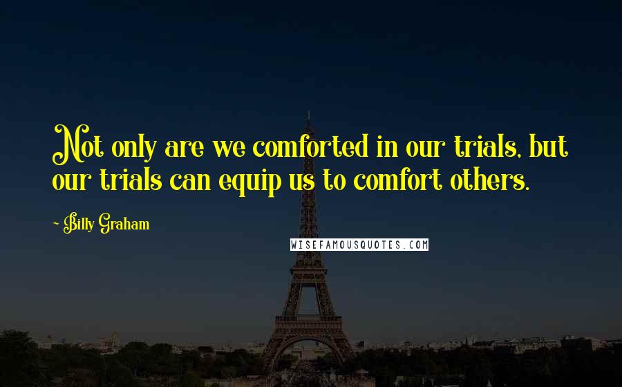 Billy Graham Quotes: Not only are we comforted in our trials, but our trials can equip us to comfort others.