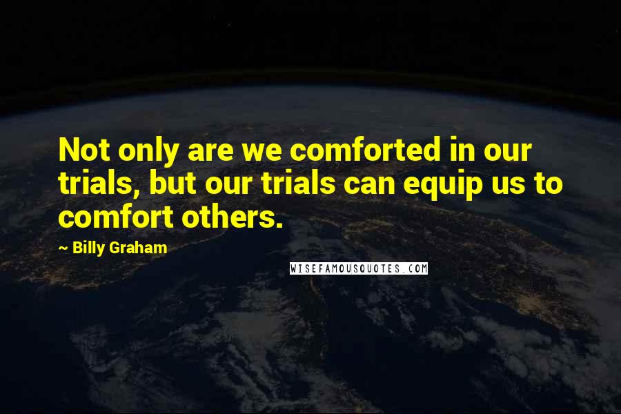 Billy Graham Quotes: Not only are we comforted in our trials, but our trials can equip us to comfort others.