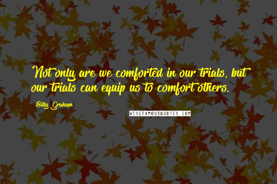 Billy Graham Quotes: Not only are we comforted in our trials, but our trials can equip us to comfort others.