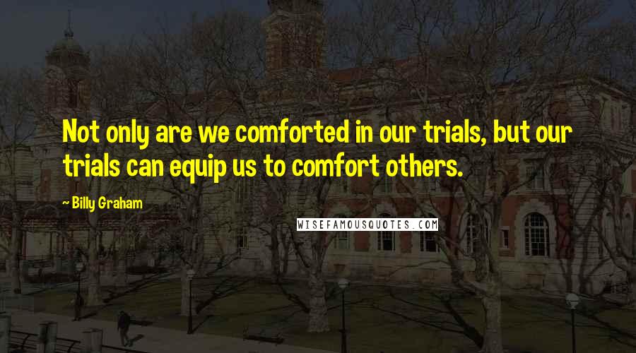 Billy Graham Quotes: Not only are we comforted in our trials, but our trials can equip us to comfort others.